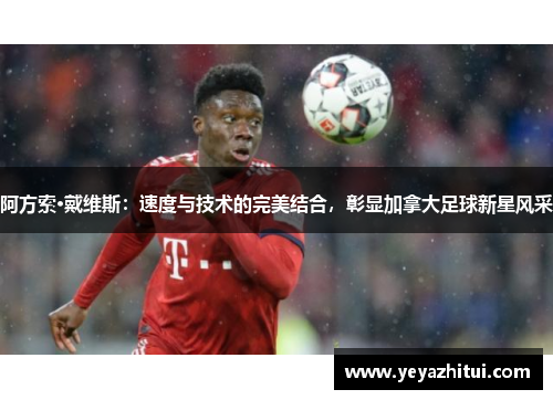 阿方索·戴维斯：速度与技术的完美结合，彰显加拿大足球新星风采