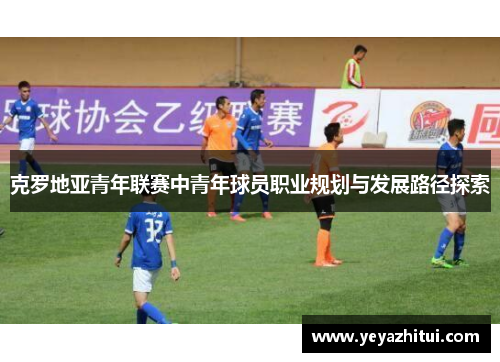 克罗地亚青年联赛中青年球员职业规划与发展路径探索