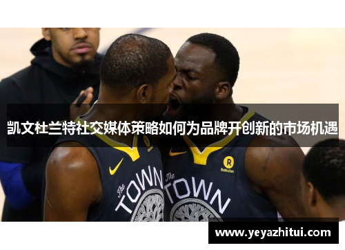 凯文杜兰特社交媒体策略如何为品牌开创新的市场机遇