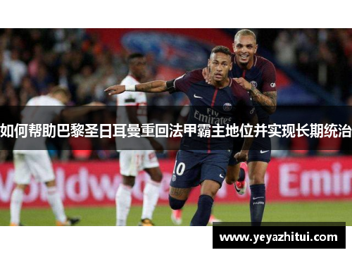 如何帮助巴黎圣日耳曼重回法甲霸主地位并实现长期统治