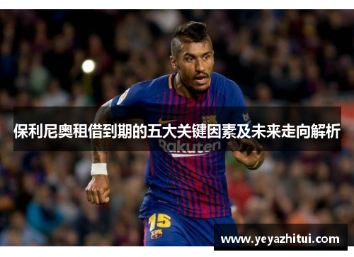保利尼奥租借到期的五大关键因素及未来走向解析