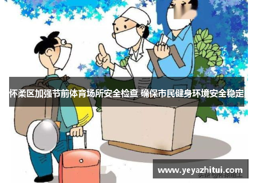 怀柔区加强节前体育场所安全检查 确保市民健身环境安全稳定