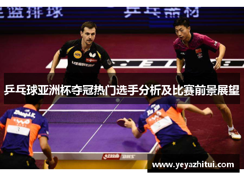 乒乓球亚洲杯夺冠热门选手分析及比赛前景展望