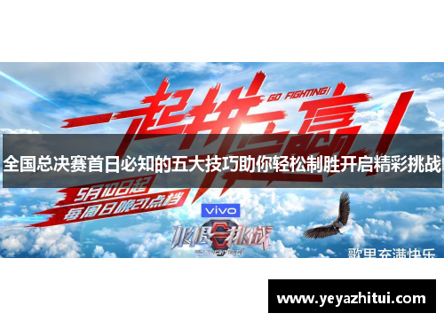 全国总决赛首日必知的五大技巧助你轻松制胜开启精彩挑战