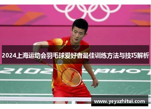 2024上海运动会羽毛球爱好者最佳训练方法与技巧解析