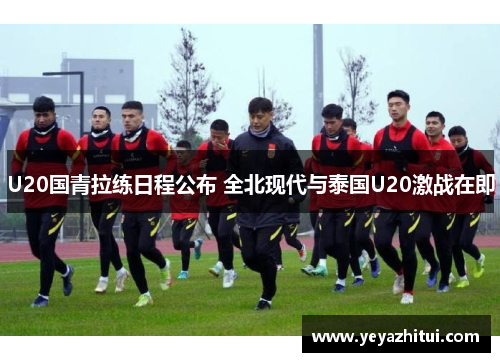 U20国青拉练日程公布 全北现代与泰国U20激战在即