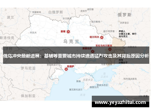 俄乌冲突最新进展：基辅等重要城市持续遭遇猛烈攻击及其背后原因分析