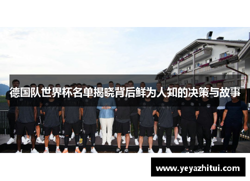 德国队世界杯名单揭晓背后鲜为人知的决策与故事