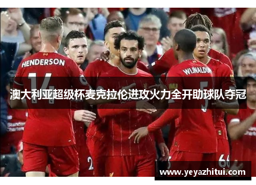 澳大利亚超级杯麦克拉伦进攻火力全开助球队夺冠