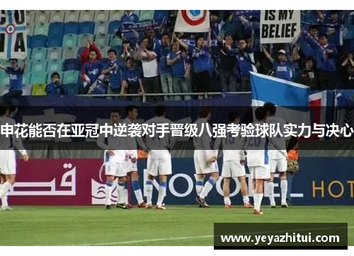 申花能否在亚冠中逆袭对手晋级八强考验球队实力与决心