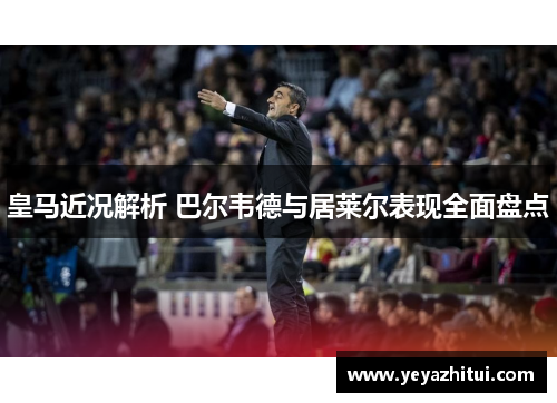 皇马近况解析 巴尔韦德与居莱尔表现全面盘点