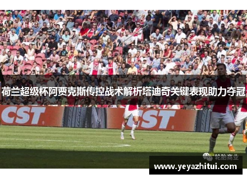 荷兰超级杯阿贾克斯传控战术解析塔迪奇关键表现助力夺冠 荷兰超级杯阿贾克斯传控战术解析塔迪奇关键表现助力夺冠