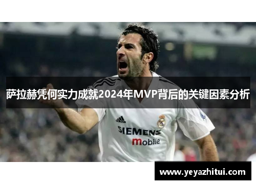 萨拉赫凭何实力成就2024年MVP背后的关键因素分析