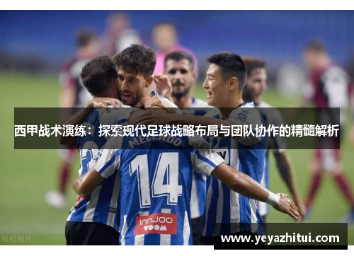 西甲战术演练：探索现代足球战略布局与团队协作的精髓解析